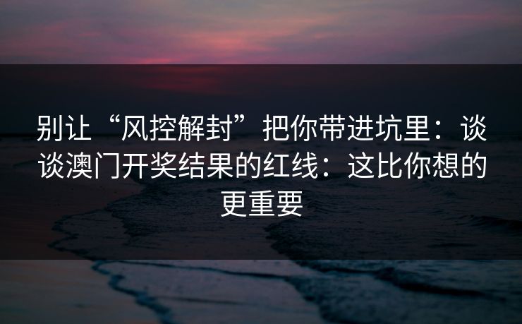 别让“风控解封”把你带进坑里：谈谈澳门开奖结果的红线：这比你想的更重要