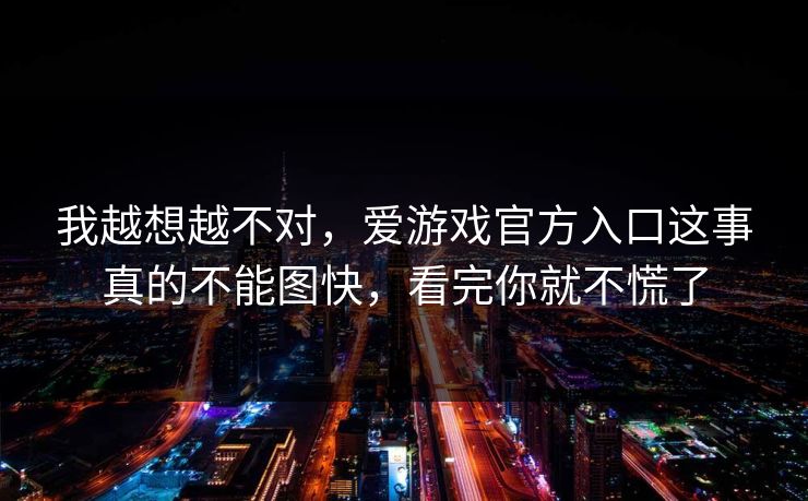 我越想越不对，爱游戏官方入口这事真的不能图快，看完你就不慌了