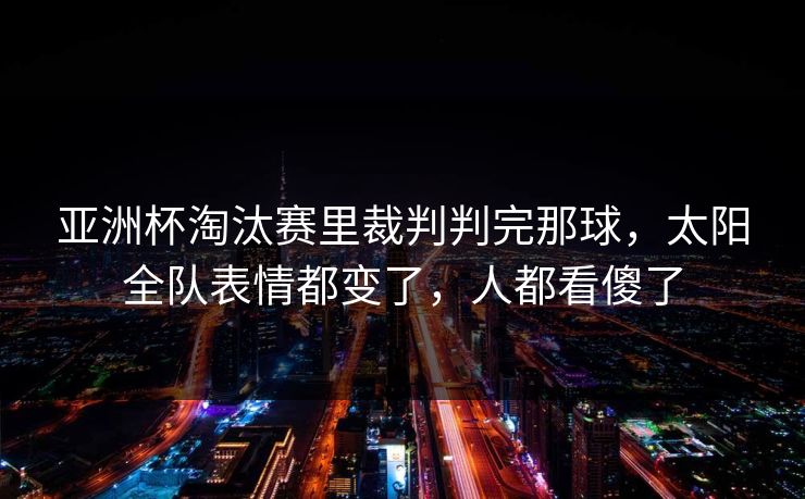 亚洲杯淘汰赛里裁判判完那球，太阳全队表情都变了，人都看傻了