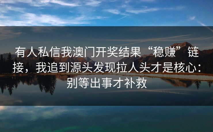 有人私信我澳门开奖结果“稳赚”链接，我追到源头发现拉人头才是核心：别等出事才补救