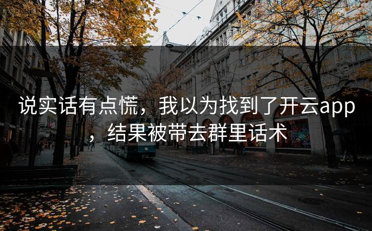 说实话有点慌,我以为找到了开云app,结果被带去群里话术 说实话有点慌,我以为找到了开云app,结果被带去群里话术