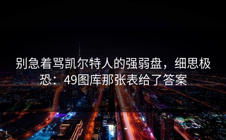 别急着骂凯尔特人的强弱盘,细思极恐:49图库那张表给了答案 别急着骂凯尔特人的强弱盘,细思极恐:49图库那张表给了答案