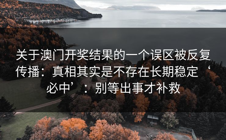 关于澳门开奖结果的一个误区被反复传播：真相其实是不存在长期稳定‘必中’：别等出事才补救