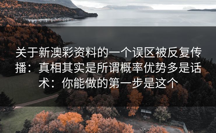 关于新澳彩资料的一个误区被反复传播：真相其实是所谓概率优势多是话术：你能做的第一步是这个