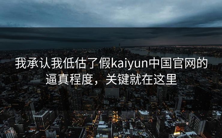 我承认我低估了假kaiyun中国官网的逼真程度，关键就在这里