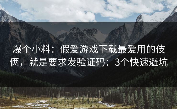 爆个小料：假爱游戏下载最爱用的伎俩，就是要求发验证码：3个快速避坑