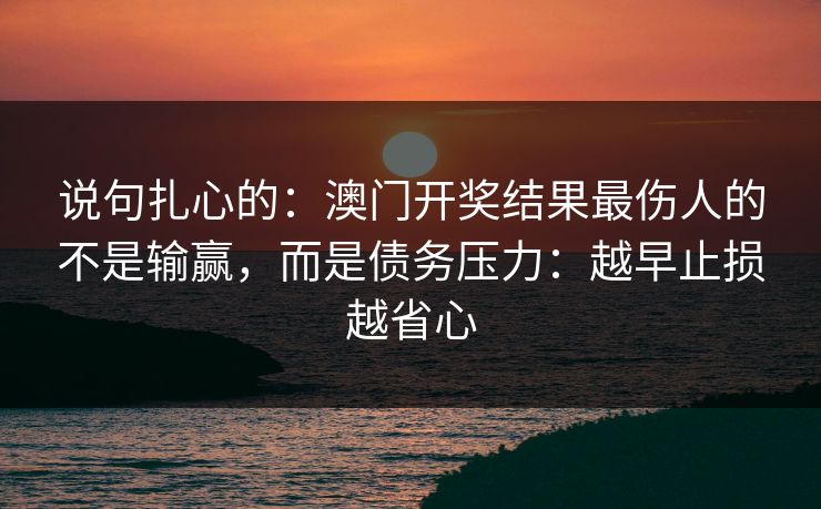 说句扎心的：澳门开奖结果最伤人的不是输赢，而是债务压力：越早止损越省心