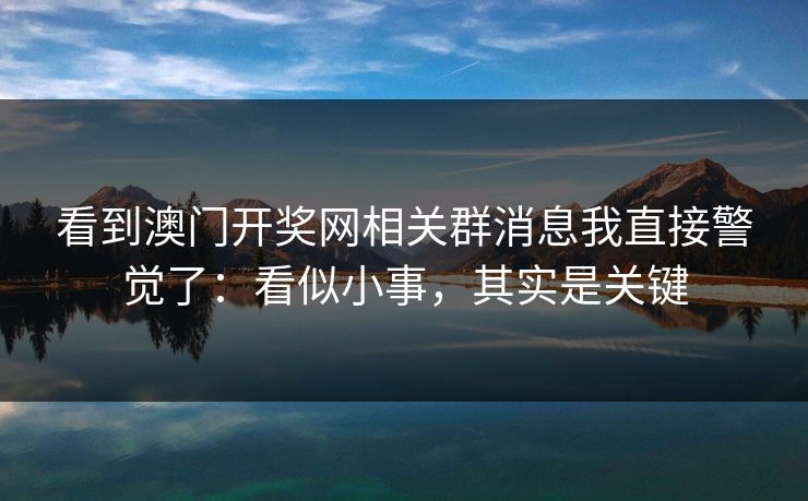 看到澳门开奖网相关群消息我直接警觉了：看似小事，其实是关键