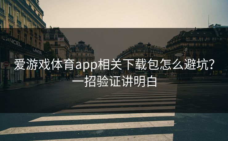 爱游戏体育app相关下载包怎么避坑？一招验证讲明白