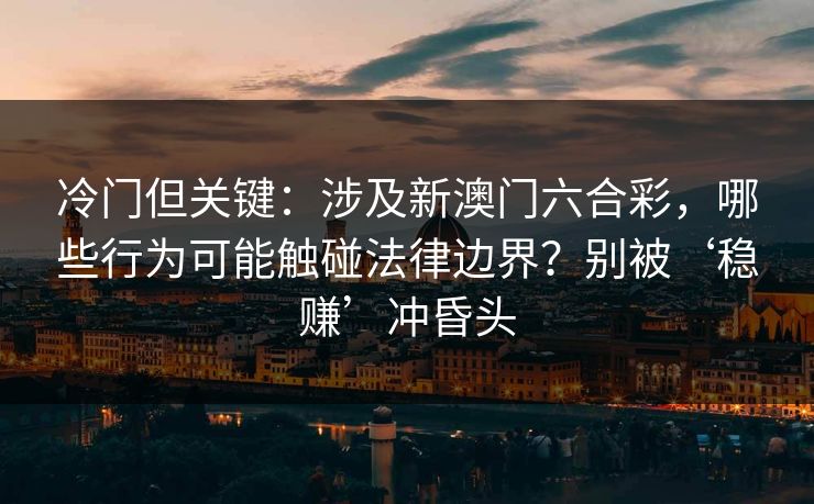 冷门但关键：涉及新澳门六合彩，哪些行为可能触碰法律边界？别被‘稳赚’冲昏头