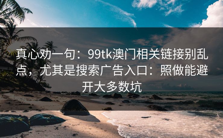 真心劝一句：99tk澳门相关链接别乱点，尤其是搜索广告入口：照做能避开大多数坑
